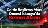 Celtic Beşiktaş Maçı Öncesi İskoçya'da Kırmızı Alarm