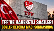 TFF’DE HAREKETLİ SAATLER! GÖZLER BELÇİKA MAÇI SONRASINDA