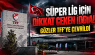 SÜPER LİG İÇİN DİKKAT ÇEKEN İDDİA! GÖZLER TFF’YE ÇEVRİLDİ