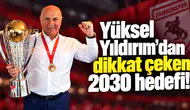 Yüksel Yıldırım’dan dikkat çeken 2030 hedefi!