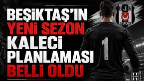 Beşiktaş'ın yeni sezon kaleci planlaması belli oldu