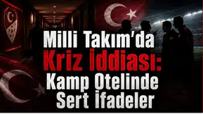 Milli Takım'da Kriz İddiası: Kamp Otelinde Sert İfadeler