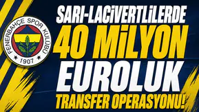 Sarı-Lacivertlilerde 40 milyon Euroluk transfer operasyonu!