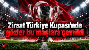 Ziraat Türkiye Kupası'nda gözler bu maçlara çevrildi