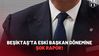Beşiktaş’ta eski başkan dönemine şok rapor