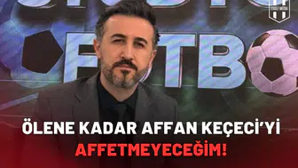 Ölene kadar Affan Keçeci’yi affetmeyeceğim!