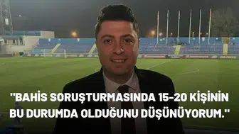 "Bahis soruşturmasında 15-20 kişinin bu durumda olduğunu düşünüyorum."
