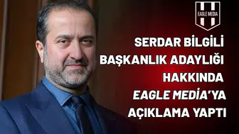 Serdar Bilgili başkanlık adaylığı hakkında Eagle Media’ya açıklama yaptı