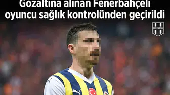 Gözaltına alınan Fenerbahçeli oyuncu sağlık kontrolünden geçirildi