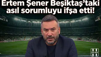 Ertem Şener Beşiktaş'taki asıl sorumluyu ifşa etti!