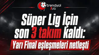 Süper Lig İçin son 3 takım kaldı: Yarı Final eşleşmeleri netleşti