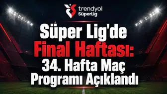 Süper Lig'de Final Haftası: 34. Hafta Maç Programı Açıklandı