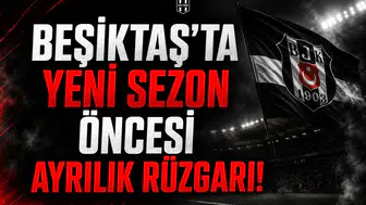 Beşiktaş'ta yeni sezon öncesi ayrılık rüzgarı!