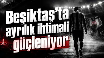 Beşiktaş’ta ayrılık ihtimali güçleniyor