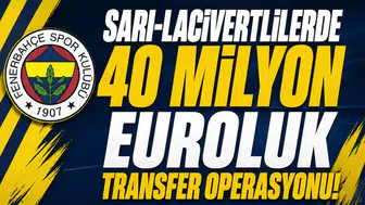 Sarı-Lacivertlilerde 40 milyon Euroluk transfer operasyonu!