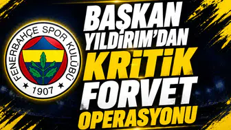 Başkan Yıldırım’dan Kritik Forvet Operasyonu