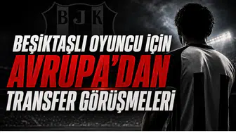 Beşiktaşlı Oyuncu İçin Avrupa’dan Transfer Görüşmeleri