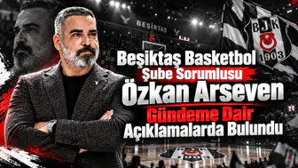 Beşiktaş Basketbol Şube Sorumlusu Özkan Arseven Gündeme Dair Açıklamalarda Bulundu