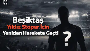 Beşiktaş yıldız stoper için yeniden harekete geçti