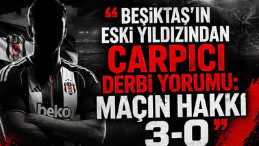 Beşiktaş’ın eski yıldızından çarpıcı derbi yorumu: Maçın hakkı 3-0