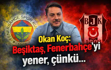 Okan Koç: Beşiktaş, Fenerbahçe’yi yener, çünkü…