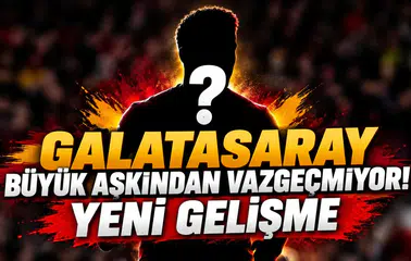 GALATASARAY BÜYÜK AŞKINDAN VAZGEÇMİYOR! YENİ GELİŞME