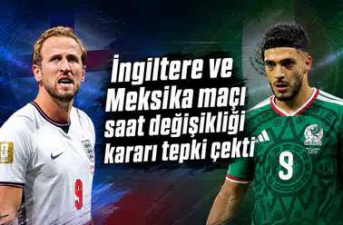 İngiltere ve Meksika maçı saat değişikliği kararı tepki çekti