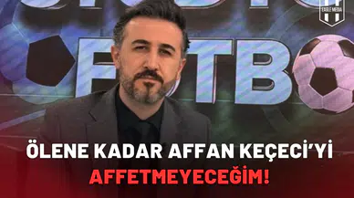 Ölene kadar Affan Keçeci’yi affetmeyeceğim!