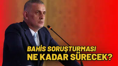 Bahis soruşturması ne kadar sürecek?