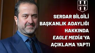Serdar Bilgili başkanlık adaylığı hakkında Eagle Media’ya açıklama yaptı