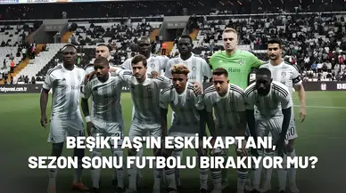Beşiktaş'ın eski kaptanı, sezon sonu futbolu bırakıyor mu?