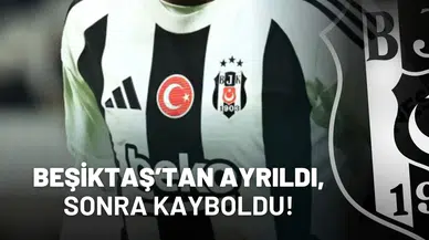 Beşiktaş’tan ayrıldı, sonra kayboldu!