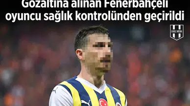 Gözaltına alınan Fenerbahçeli oyuncu sağlık kontrolünden geçirildi