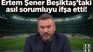 Ertem Şener Beşiktaş'taki asıl sorumluyu ifşa etti!