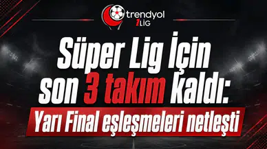 Süper Lig İçin son 3 takım kaldı: Yarı Final eşleşmeleri netleşti