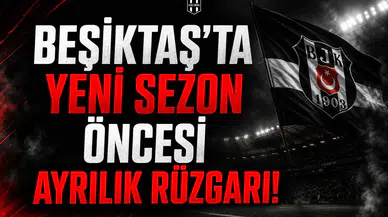 Beşiktaş'ta yeni sezon öncesi ayrılık rüzgarı!
