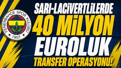 Sarı-Lacivertlilerde 40 milyon Euroluk transfer operasyonu!