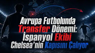 Avrupa Futbolunda Transfer Dönemi: İspanyol Ekibi Chelsea'nin Kapısını Çalıyor