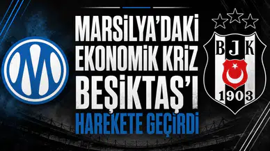 Marsilya'daki ekonomik kriz Beşiktaş'ı harekete geçirdi