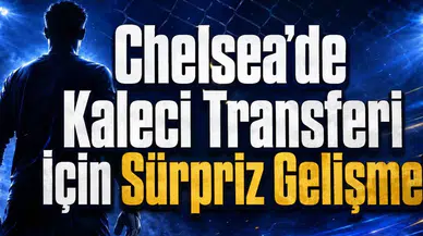 Chelsea’de Kaleci Transferi İçin Sürpriz Gelişme!