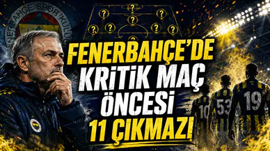 FENERBAHÇE’DE KRİTİK MAÇ ÖNCESİ 11 ÇIKMAZI
