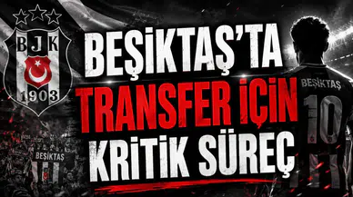 BEŞİKTAŞ’TA TRANSFER İÇİN KRİTİK SÜREÇ
