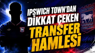 IPSWICH TOWN’DAN DİKKAT ÇEKEN TRANSFER HAMLESİ