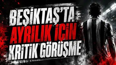 BEŞİKTAŞ’TA AYRILIK İÇİN KRİTİK GÖRÜŞME