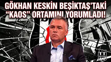 Gökhan Keskin Beşiktaş'taki "Kaos" ortamını yorumladı!