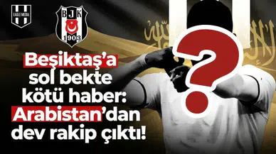Beşiktaş'a sol bekte kötü haber: Arabistan'dan dev rakip çıktı!