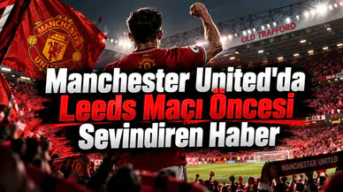 Manchester United'da Leeds Maçı Öncesi Sevindiren Haber