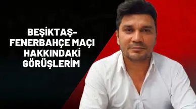 BEŞİKTAŞ-FENERBAHÇE MAÇI HAKKINDAKİ GÖRÜŞLERİM