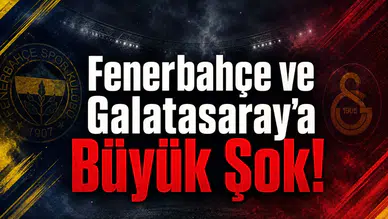 Fenerbahçe ve Galatasaray'a Büyük Şok!