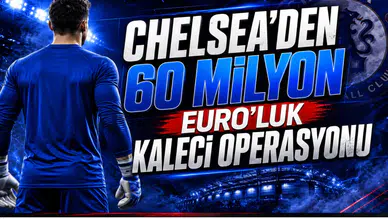 Chelsea’den 60 Milyon Euro’luk Kaleci Operasyonu